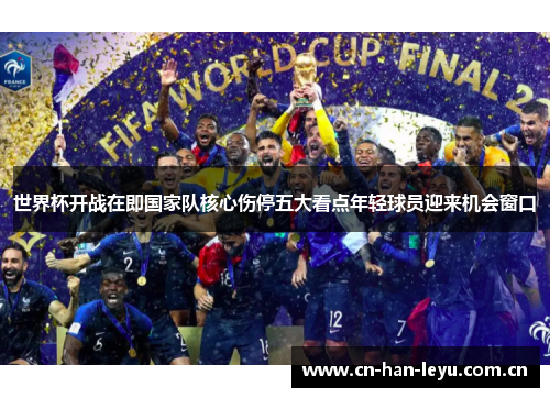 世界杯开战在即国家队核心伤停五大看点年轻球员迎来机会窗口