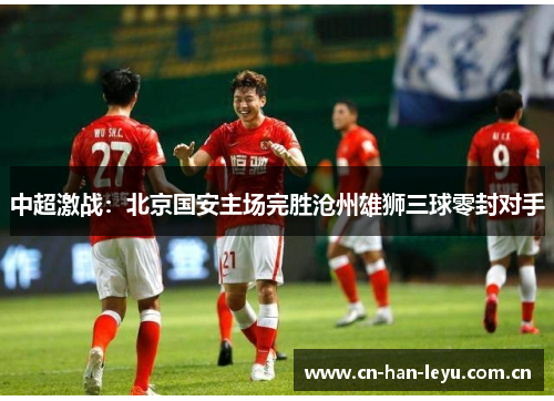 中超激战：北京国安主场完胜沧州雄狮三球零封对手
