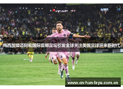 梅西加盟迈阿密国际震撼足坛引发全球关注美国足球迎来新时代