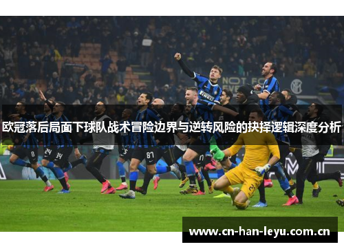 欧冠落后局面下球队战术冒险边界与逆转风险的抉择逻辑深度分析